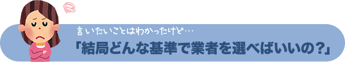 言いたいことはわかったけど…結局どんな基準で業者を選べばいいの？