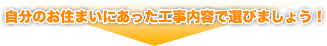 自分のお住まいにあった工事内容で選びましょう！