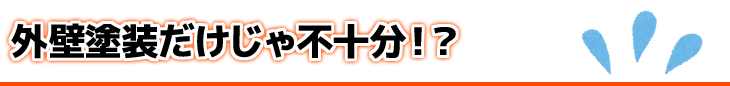 外壁塗装だけじゃ不十分！？