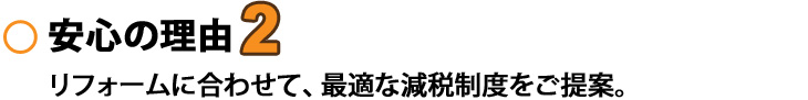 安心の理由2　リフォームに合わせて、最適な減税制度をご提案