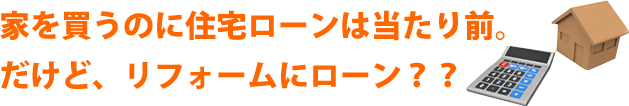 家を買うのに住宅ローンは当たり前。だけど、リフォームにローン？