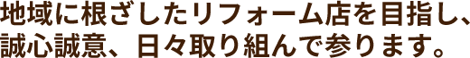 地域に根ざしたリフォーム店を目指し<br>誠心誠意、日々取り組んで参ります。